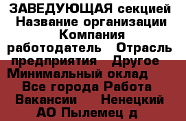 ЗАВЕДУЮЩАЯ секцией › Название организации ­ Компания-работодатель › Отрасль предприятия ­ Другое › Минимальный оклад ­ 1 - Все города Работа » Вакансии   . Ненецкий АО,Пылемец д.